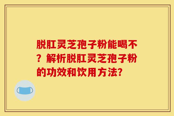 脱肛灵芝孢子粉能喝不？解析脱肛灵芝孢子粉的功效和饮用方法？-第1张图片-灵芝之家