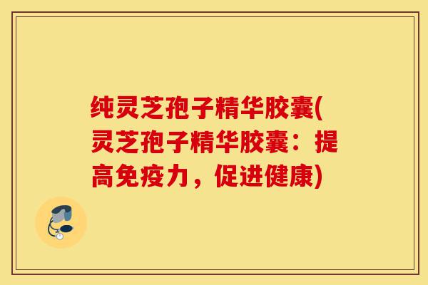纯灵芝孢子精华胶囊(灵芝孢子精华胶囊:提高免疫力,促进健康)-第1张图片-灵芝之家 纯灵芝孢子精华胶囊(灵芝孢子精华胶囊:提高免疫力,促进健康)-第1张图片-灵芝之家