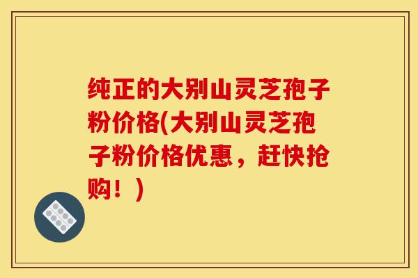 纯正的大别山灵芝孢子粉价格(大别山灵芝孢子粉价格优惠,赶快抢购!)-第1张图片-灵芝之家 纯正的大别山灵芝孢子粉价格(大别山灵芝孢子粉价格优惠,赶快抢购!)-第1张图片-灵芝之家
