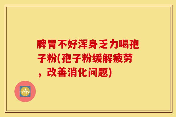 脾胃不好浑身乏力喝孢子粉(孢子粉缓解疲劳,改善消化问题)-第1张图片-灵芝之家 脾胃不好浑身乏力喝孢子粉(孢子粉缓解疲劳,改善消化问题)-第1张图片-灵芝之家
