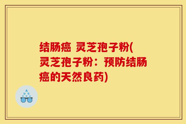 结肠癌 灵芝孢子粉(灵芝孢子粉：预防结肠癌的天然良药)-第1张图片-灵芝之家