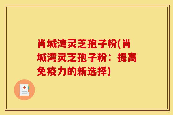 肖城湾灵芝孢子粉(肖城湾灵芝孢子粉:提高免疫力的新选择)-第1张图片-灵芝之家 肖城湾灵芝孢子粉(肖城湾灵芝孢子粉:提高免疫力的新选择)-第1张图片-灵芝之家
