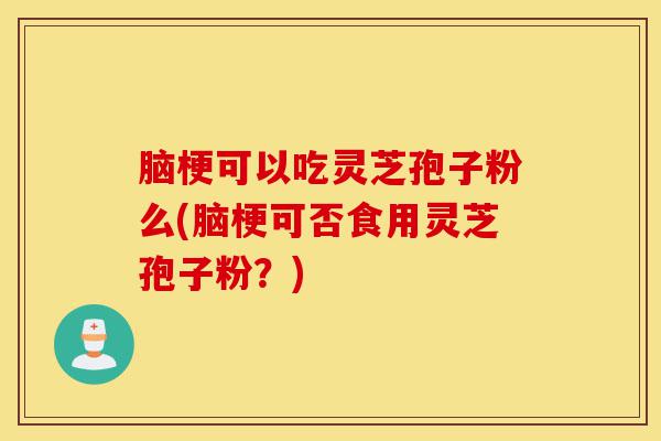 脑梗可以吃灵芝孢子粉么(脑梗可否食用灵芝孢子粉?)-第1张图片-灵芝之家 脑梗可以吃灵芝孢子粉么(脑梗可否食用灵芝孢子粉?)-第1张图片-灵芝之家