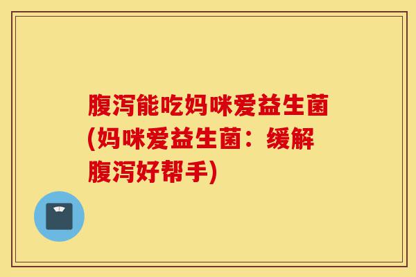 腹泻能吃妈咪爱益生菌(妈咪爱益生菌:缓解腹泻好帮手)-第1张图片-灵芝之家 腹泻能吃妈咪爱益生菌(妈咪爱益生菌:缓解腹泻好帮手)-第1张图片-灵芝之家