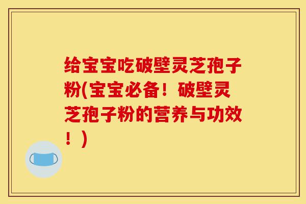 给宝宝吃破壁灵芝孢子粉(宝宝必备!破壁灵芝孢子粉的营养与功效!)-第1张图片-灵芝之家 给宝宝吃破壁灵芝孢子粉(宝宝必备!破壁灵芝孢子粉的营养与功效!)-第1张图片-灵芝之家