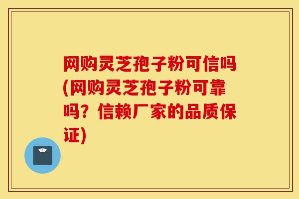 网购灵芝孢子粉可信吗(网购灵芝孢子粉可靠吗？信赖厂家的品质保证)-第1张图片-灵芝之家