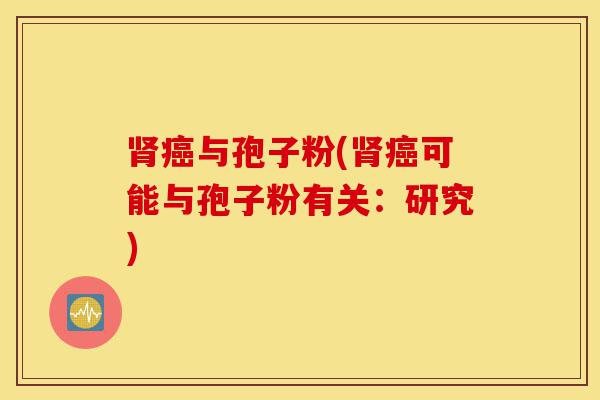 肾癌与孢子粉(肾癌可能与孢子粉有关:研究)-第1张图片-灵芝之家 肾癌与孢子粉(肾癌可能与孢子粉有关:研究)-第1张图片-灵芝之家