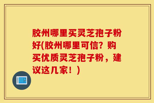 胶州哪里买灵芝孢子粉好(胶州哪里可信?购买优质灵芝孢子粉,建议这几家!)-第1张图片-灵芝之家 胶州哪里买灵芝孢子粉好(胶州哪里可信?购买优质灵芝孢子粉,建议这几家!)-第1张图片-灵芝之家