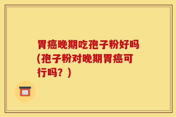 胃癌晚期吃孢子粉好吗(孢子粉对晚期胃癌可行吗?)-第1张图片-灵芝之家 胃癌晚期吃孢子粉好吗(孢子粉对晚期胃癌可行吗?)-第1张图片-灵芝之家