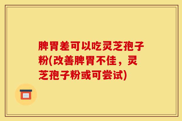 脾胃差可以吃灵芝孢子粉(改善脾胃不佳，灵芝孢子粉或可尝试)-第1张图片-灵芝之家