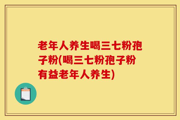 老年人养生喝三七粉孢子粉(喝三七粉孢子粉有益老年人养生)-第1张图片-灵芝之家 老年人养生喝三七粉孢子粉(喝三七粉孢子粉有益老年人养生)-第1张图片-灵芝之家