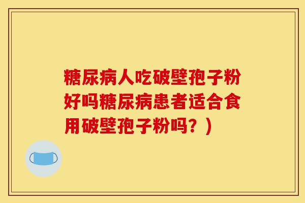 糖尿病人吃破壁孢子粉好吗糖尿病患者适合食用破壁孢子粉吗?)-第1张图片-灵芝之家 糖尿病人吃破壁孢子粉好吗糖尿病患者适合食用破壁孢子粉吗?)-第1张图片-灵芝之家