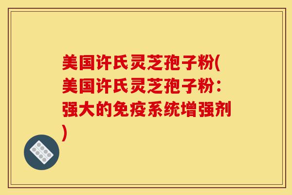 美国许氏灵芝孢子粉(美国许氏灵芝孢子粉:强大的免疫系统增强剂)-第1张图片-灵芝之家 美国许氏灵芝孢子粉(美国许氏灵芝孢子粉:强大的免疫系统增强剂)-第1张图片-灵芝之家