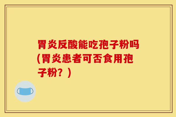 胃炎反酸能吃孢子粉吗(胃炎患者可否食用孢子粉?)-第1张图片-灵芝之家 胃炎反酸能吃孢子粉吗(胃炎患者可否食用孢子粉?)-第1张图片-灵芝之家