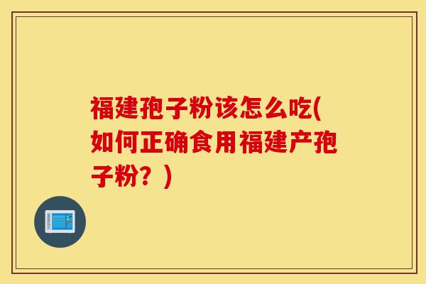 福建孢子粉该怎么吃(如何正确食用福建产孢子粉？)-第1张图片-灵芝之家
