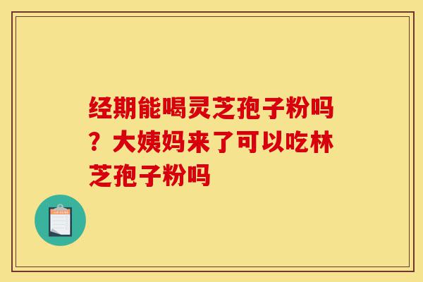 经期能喝灵芝孢子粉吗?大姨妈来了可以吃林芝孢子粉吗-第1张图片-灵芝之家 经期能喝灵芝孢子粉吗?大姨妈来了可以吃林芝孢子粉吗-第1张图片-灵芝之家