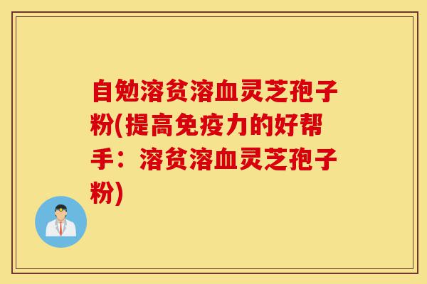 自勉溶贫溶血灵芝孢子粉(提高免疫力的好帮手：溶贫溶血灵芝孢子粉)-第1张图片-灵芝之家