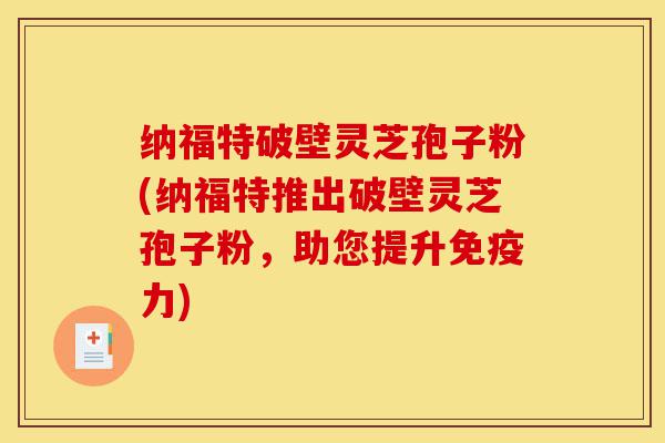 纳福特破壁灵芝孢子粉(纳福特推出破壁灵芝孢子粉,助您提升免疫力)-第1张图片-灵芝之家 纳福特破壁灵芝孢子粉(纳福特推出破壁灵芝孢子粉,助您提升免疫力)-第1张图片-灵芝之家