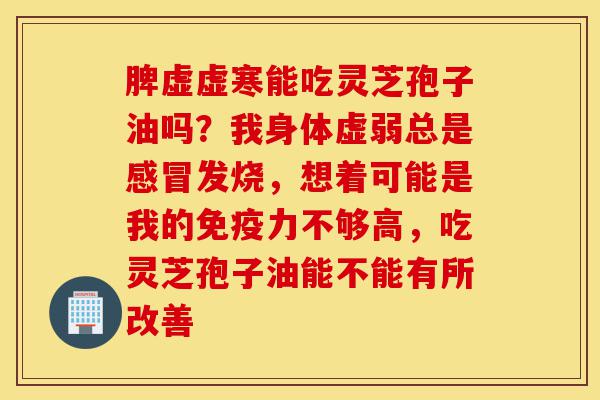 脾虚虚寒能吃灵芝孢子油吗？我身体虚弱总是感冒发烧，想着可能是我的免疫力不够高，吃灵芝孢子油能不能有所改善-第1张图片-灵芝之家