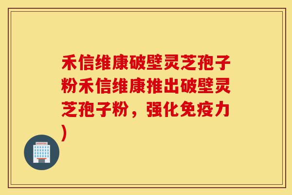 禾信维康破壁灵芝孢子粉禾信维康推出破壁灵芝孢子粉,强化免疫力)-第1张图片-灵芝之家 禾信维康破壁灵芝孢子粉禾信维康推出破壁灵芝孢子粉,强化免疫力)-第1张图片-灵芝之家