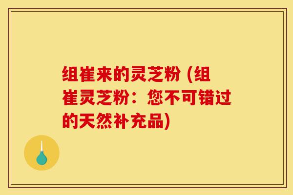 组崔来的灵芝粉 (组崔灵芝粉:您不可错过的天然补充品)-第1张图片-灵芝之家 组崔来的灵芝粉 (组崔灵芝粉:您不可错过的天然补充品)-第1张图片-灵芝之家