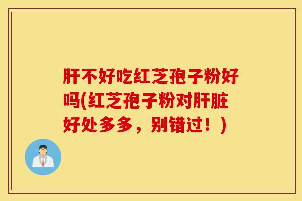 肝不好吃红芝孢子粉好吗(红芝孢子粉对肝脏好处多多,别错过!)-第1张图片-灵芝之家 肝不好吃红芝孢子粉好吗(红芝孢子粉对肝脏好处多多,别错过!)-第1张图片-灵芝之家