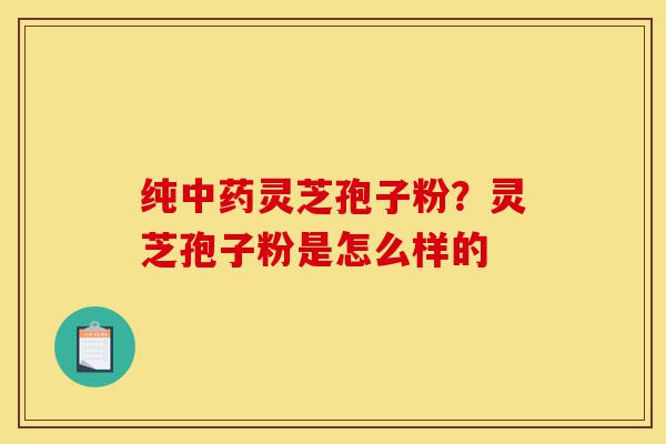 纯中药灵芝孢子粉?灵芝孢子粉是怎么样的-第1张图片-灵芝之家 纯中药灵芝孢子粉?灵芝孢子粉是怎么样的-第1张图片-灵芝之家