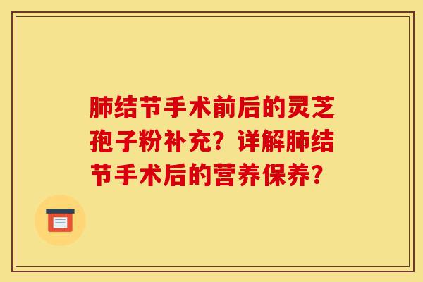 肺结节手术前后的灵芝孢子粉补充?详解肺结节手术后的营养保养?-第1张图片-灵芝之家 肺结节手术前后的灵芝孢子粉补充?详解肺结节手术后的营养保养?-第1张图片-灵芝之家