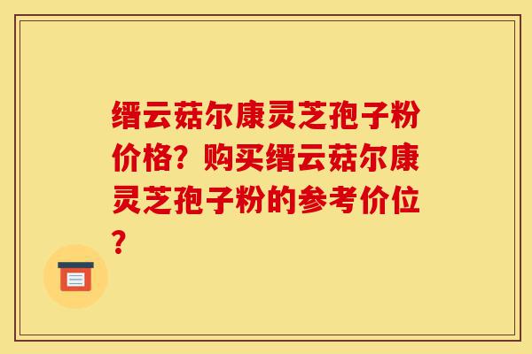 缙云菇尔康灵芝孢子粉价格？购买缙云菇尔康灵芝孢子粉的参考价位？-第1张图片-灵芝之家
