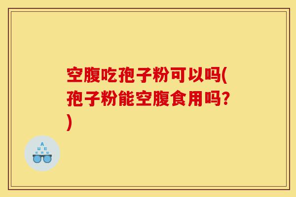 空腹吃孢子粉可以吗(孢子粉能空腹食用吗?)-第1张图片-灵芝之家 空腹吃孢子粉可以吗(孢子粉能空腹食用吗?)-第1张图片-灵芝之家
