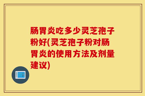 肠胃炎吃多少灵芝孢子粉好(灵芝孢子粉对肠胃炎的使用方法及剂量建议)-第1张图片-灵芝之家