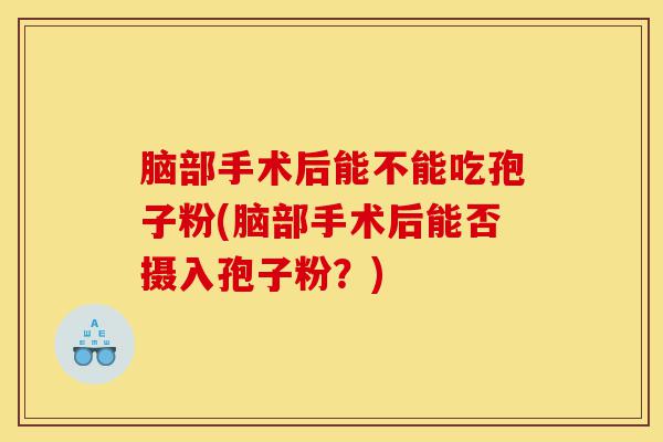 脑部手术后能不能吃孢子粉(脑部手术后能否摄入孢子粉？)-第1张图片-灵芝之家