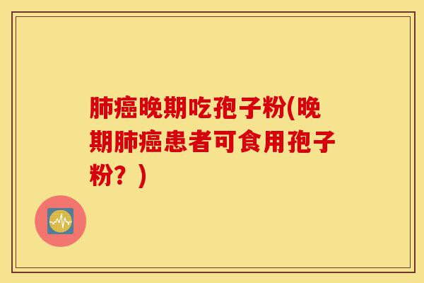 肺癌晚期吃孢子粉(晚期肺癌患者可食用孢子粉?)-第1张图片-灵芝之家 肺癌晚期吃孢子粉(晚期肺癌患者可食用孢子粉?)-第1张图片-灵芝之家