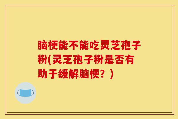 脑梗能不能吃灵芝孢子粉(灵芝孢子粉是否有助于缓解脑梗？)-第1张图片-灵芝之家