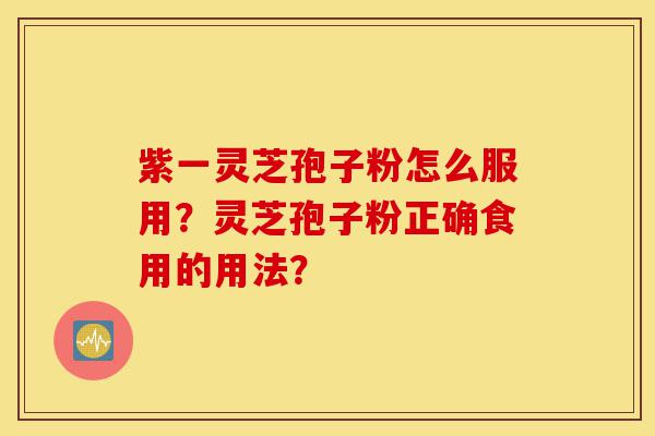 紫一灵芝孢子粉怎么服用?灵芝孢子粉正确食用的用法?-第1张图片-灵芝之家 紫一灵芝孢子粉怎么服用?灵芝孢子粉正确食用的用法?-第1张图片-灵芝之家
