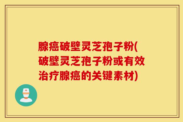腺癌破壁灵芝孢子粉(破壁灵芝孢子粉或有效治疗腺癌的关键素材)-第1张图片-灵芝之家