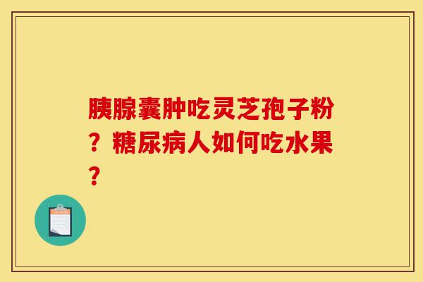 胰腺囊肿吃灵芝孢子粉?糖尿病人如何吃水果?-第1张图片-灵芝之家 胰腺囊肿吃灵芝孢子粉?糖尿病人如何吃水果?-第1张图片-灵芝之家