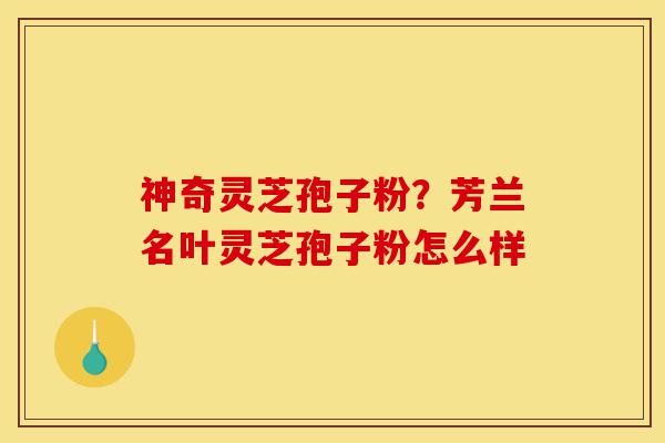 神奇灵芝孢子粉?芳兰名叶灵芝孢子粉怎么样-第1张图片-灵芝之家 神奇灵芝孢子粉?芳兰名叶灵芝孢子粉怎么样-第1张图片-灵芝之家