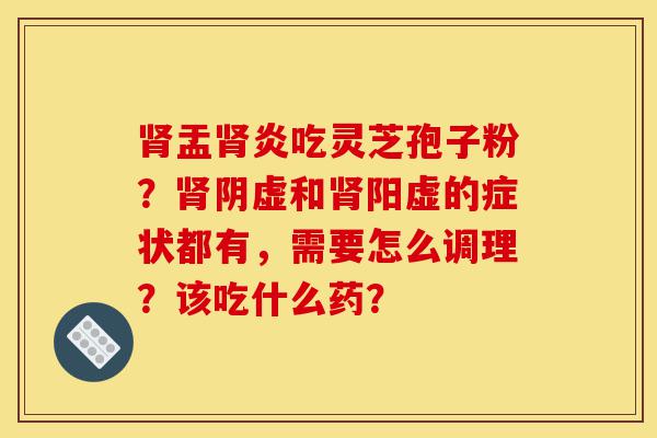 肾盂肾炎吃灵芝孢子粉?肾阴虚和肾阳虚的症状都有,需要怎么调理?该吃什么药?-第1张图片-灵芝之家 肾盂肾炎吃灵芝孢子粉?肾阴虚和肾阳虚的症状都有,需要怎么调理?该吃什么药?-第1张图片-灵芝之家