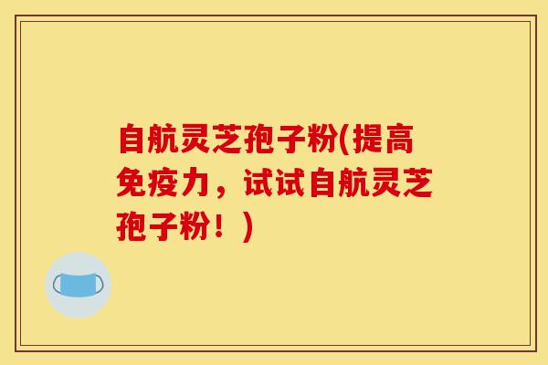 自航灵芝孢子粉(提高免疫力,试试自航灵芝孢子粉!)-第1张图片-灵芝之家 自航灵芝孢子粉(提高免疫力,试试自航灵芝孢子粉!)-第1张图片-灵芝之家