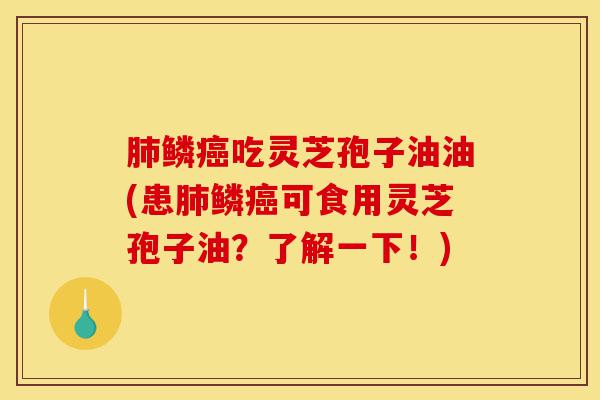 肺鳞癌吃灵芝孢子油油(患肺鳞癌可食用灵芝孢子油?了解一下!)-第1张图片-灵芝之家 肺鳞癌吃灵芝孢子油油(患肺鳞癌可食用灵芝孢子油?了解一下!)-第1张图片-灵芝之家