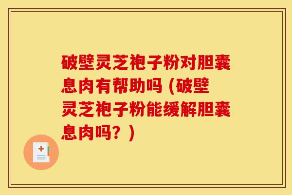 破壁灵芝袍子粉对胆囊息肉有帮助吗 (破壁灵芝袍子粉能缓解胆囊息肉吗?)-第1张图片-灵芝之家 破壁灵芝袍子粉对胆囊息肉有帮助吗 (破壁灵芝袍子粉能缓解胆囊息肉吗?)-第1张图片-灵芝之家