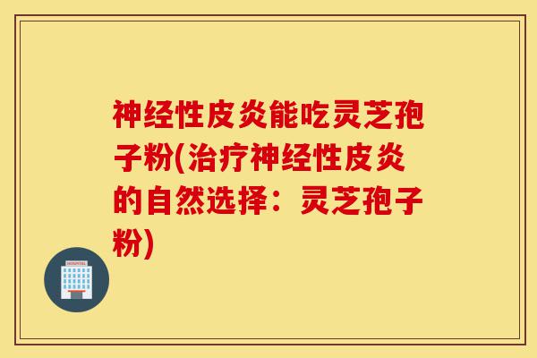 神经性皮炎能吃灵芝孢子粉(治疗神经性皮炎的自然选择：灵芝孢子粉)-第1张图片-灵芝之家