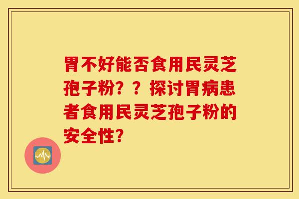 胃不好能否食用民灵芝孢子粉??探讨胃病患者食用民灵芝孢子粉的安全性?-第1张图片-灵芝之家 胃不好能否食用民灵芝孢子粉??探讨胃病患者食用民灵芝孢子粉的安全性?-第1张图片-灵芝之家