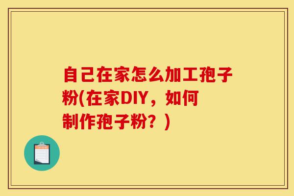 自己在家怎么加工孢子粉(在家DIY,如何制作孢子粉?)-第1张图片-灵芝之家 自己在家怎么加工孢子粉(在家DIY,如何制作孢子粉?)-第1张图片-灵芝之家