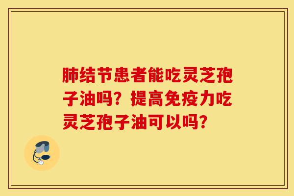 肺结节患者能吃灵芝孢子油吗？提高免疫力吃灵芝孢子油可以吗？-第1张图片-灵芝之家