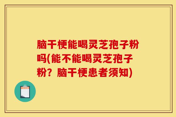 脑干梗能喝灵芝孢子粉吗(能不能喝灵芝孢子粉?脑干梗患者须知)-第1张图片-灵芝之家 脑干梗能喝灵芝孢子粉吗(能不能喝灵芝孢子粉?脑干梗患者须知)-第1张图片-灵芝之家