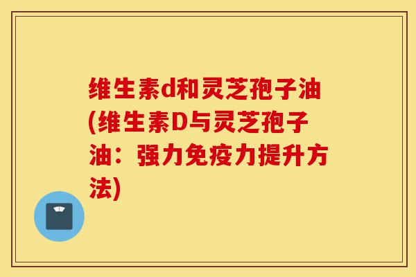 维生素d和灵芝孢子油(维生素D与灵芝孢子油:强力免疫力提升方法)-第1张图片-灵芝之家 维生素d和灵芝孢子油(维生素D与灵芝孢子油:强力免疫力提升方法)-第1张图片-灵芝之家