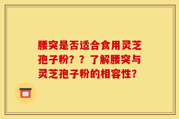 腰突是否适合食用灵芝孢子粉??了解腰突与灵芝孢子粉的相容性?-第1张图片-灵芝之家 腰突是否适合食用灵芝孢子粉??了解腰突与灵芝孢子粉的相容性?-第1张图片-灵芝之家