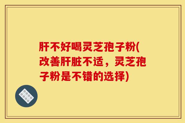 肝不好喝灵芝孢子粉(改善肝脏不适，灵芝孢子粉是不错的选择)-第1张图片-灵芝之家
